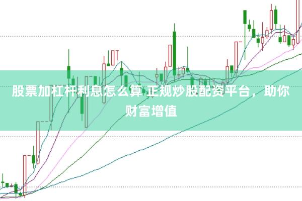 股票加杠杆利息怎么算 正规炒股配资平台，助你财富增值