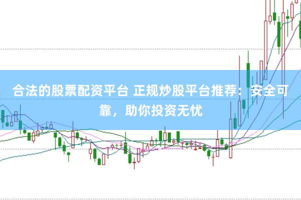 合法的股票配资平台 正规炒股平台推荐：安全可靠，助你投资无忧