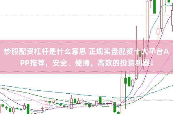 炒股配资杠杆是什么意思 正规实盘配资十大平台APP推荐，安全、便捷、高效的投资利器！