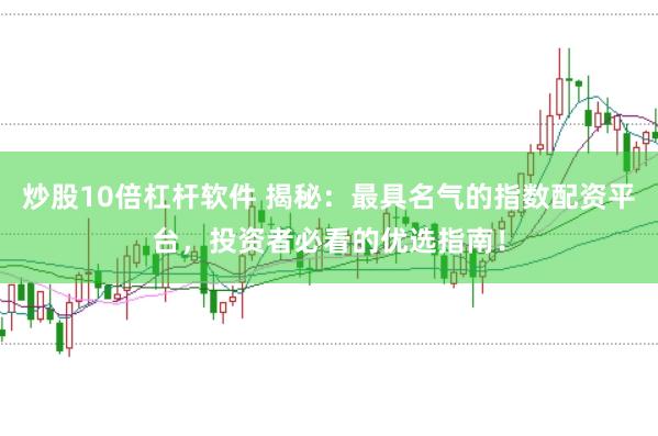 炒股10倍杠杆软件 揭秘：最具名气的指数配资平台，投资者必看的优选指南！