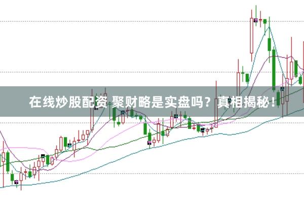在线炒股配资 聚财略是实盘吗？真相揭秘！
