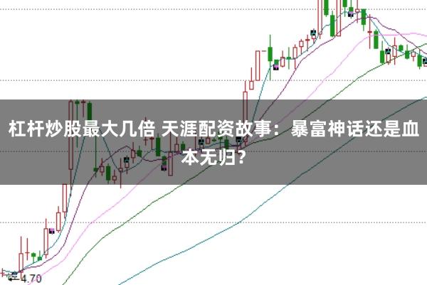 杠杆炒股最大几倍 天涯配资故事：暴富神话还是血本无归？