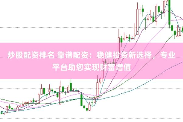 炒股配资排名 靠谱配资：稳健投资新选择，专业平台助您实现财富增值