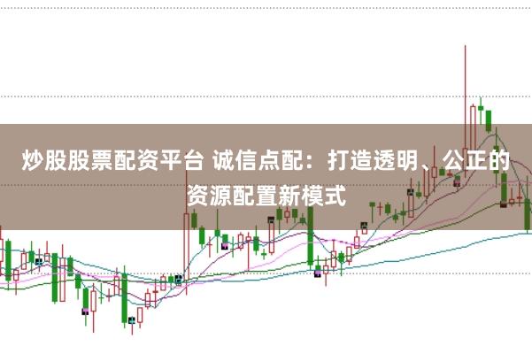 炒股股票配资平台 诚信点配：打造透明、公正的资源配置新模式