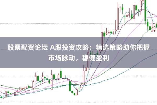 股票配资论坛 A股投资攻略：精选策略助你把握市场脉动，稳健盈利