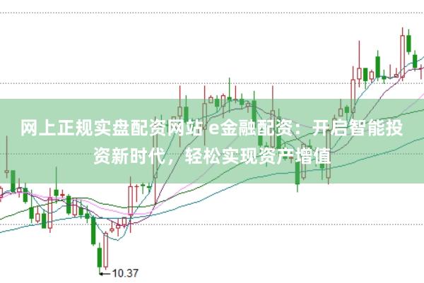 网上正规实盘配资网站 e金融配资：开启智能投资新时代，轻松实现资产增值