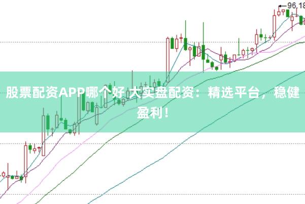 股票配资APP哪个好 大实盘配资：精选平台，稳健盈利！