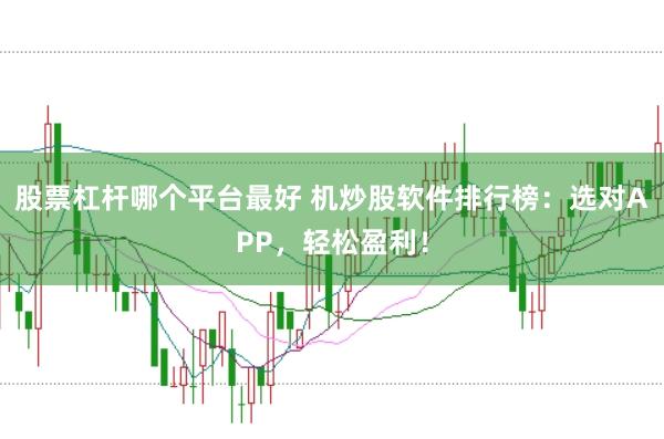 股票杠杆哪个平台最好 机炒股软件排行榜：选对APP，轻松盈利！