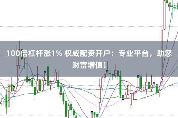 100倍杠杆涨1% 权威配资开户：专业平台，助您财富增值！