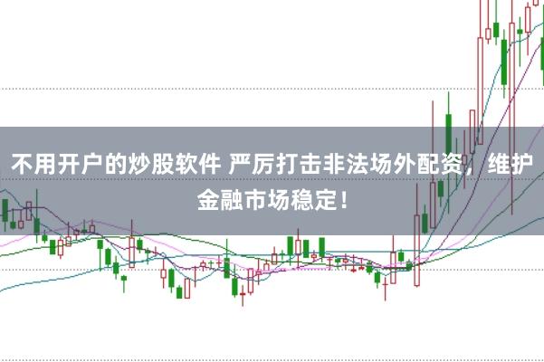 不用开户的炒股软件 严厉打击非法场外配资，维护金融市场稳定！