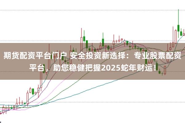 期货配资平台门户 安全投资新选择：专业股票配资平台，助您稳健把握2025蛇年财运！