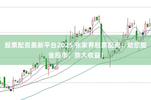股票配资最新平台2025 张家界股票配资：助您掘金股市，放大收益！
