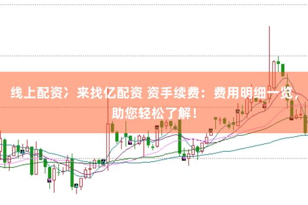 线上配资冫来找亿配资 资手续费：费用明细一览，助您轻松了解！