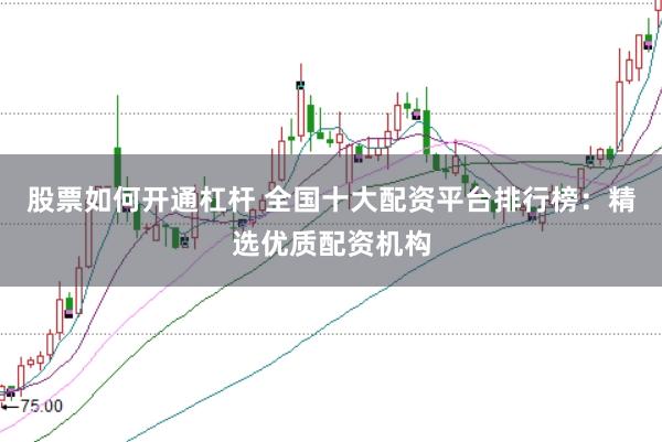 股票如何开通杠杆 全国十大配资平台排行榜：精选优质配资机构