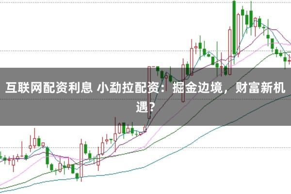 互联网配资利息 小勐拉配资：掘金边境，财富新机遇？