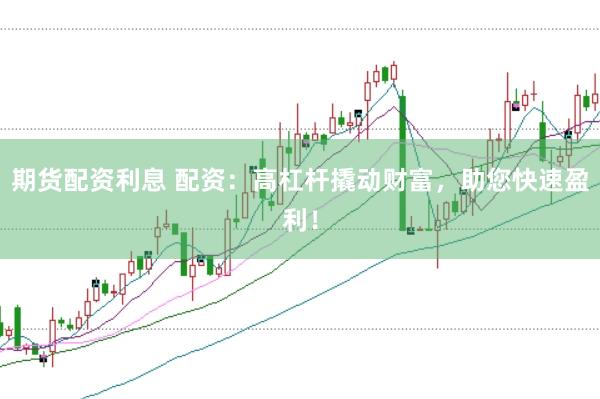 期货配资利息 配资：高杠杆撬动财富，助您快速盈利！