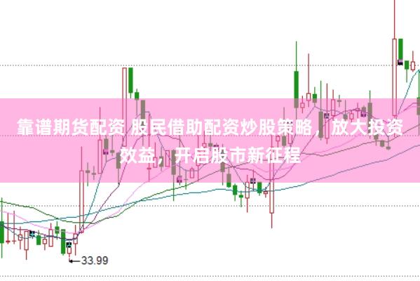 靠谱期货配资 股民借助配资炒股策略，放大投资效益，开启股市新征程