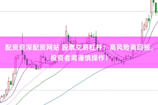 配资资深配资网站 股票交易杠杆：高风险高回报，投资者需谨慎操作！
