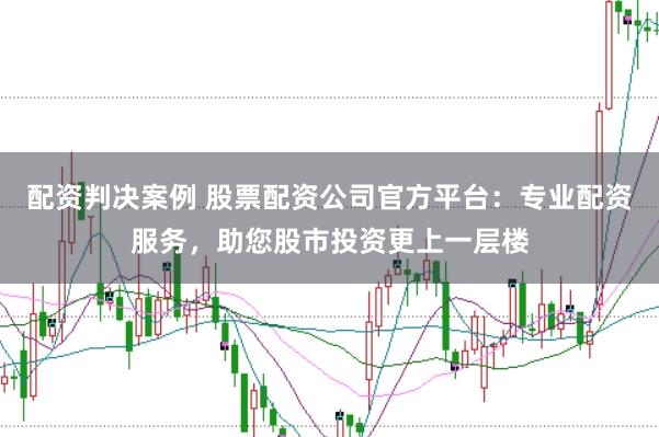 配资判决案例 股票配资公司官方平台：专业配资服务，助您股市投资更上一层楼