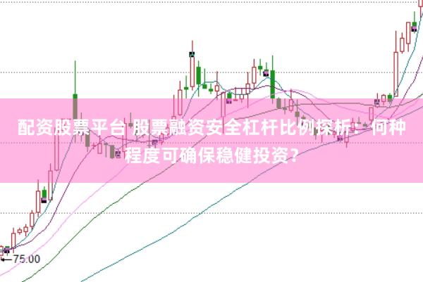 配资股票平台 股票融资安全杠杆比例探析：何种程度可确保稳健投资？