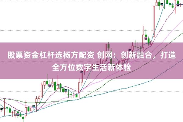 股票资金杠杆选杨方配资 创网：创新融合，打造全方位数字生活新体验