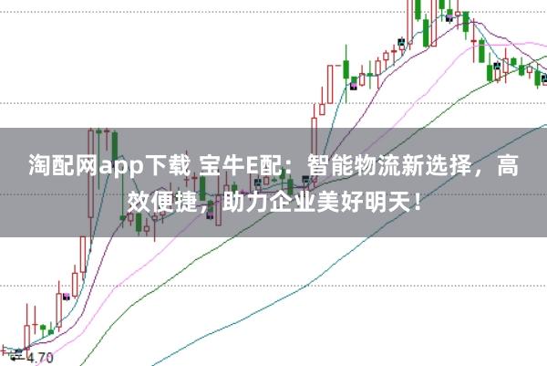 淘配网app下载 宝牛E配：智能物流新选择，高效便捷，助力企业美好明天！