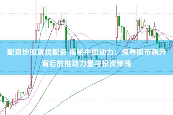 配资炒股就找配资 揭秘牛股动力：探寻股市飙升背后的推动力量与投资策略