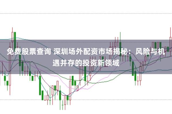 免费股票查询 深圳场外配资市场揭秘：风险与机遇并存的投资新领域