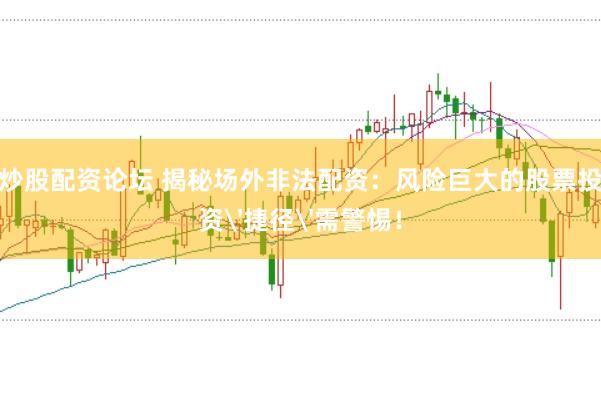 炒股配资论坛 揭秘场外非法配资：风险巨大的股票投资'捷径'需警惕！