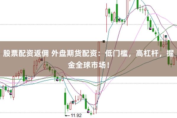 股票配资返佣 外盘期货配资：低门槛，高杠杆，掘金全球市场！