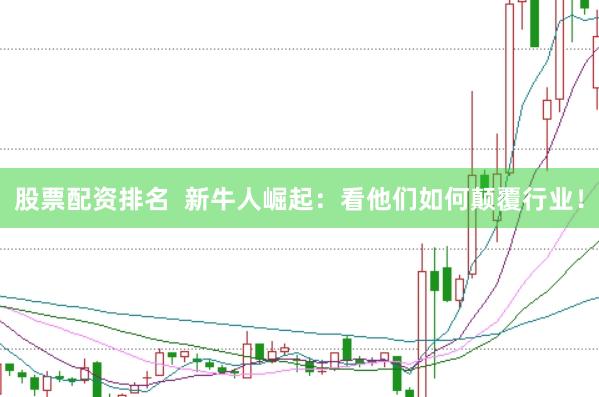 股票配资排名  新牛人崛起：看他们如何颠覆行业！