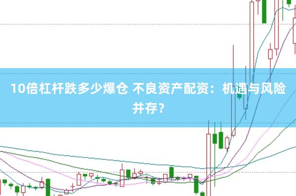 10倍杠杆跌多少爆仓 不良资产配资：机遇与风险并存？