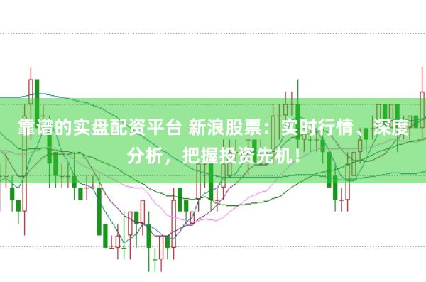 靠谱的实盘配资平台 新浪股票：实时行情、深度分析，把握投资先机！