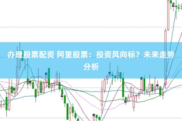 办理股票配资 阿里股票：投资风向标？未来走势分析