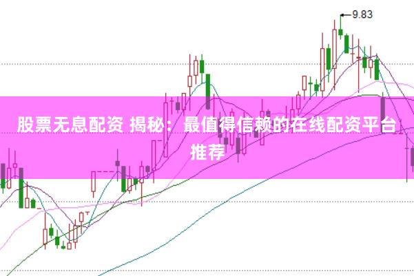 股票无息配资 揭秘：最值得信赖的在线配资平台推荐