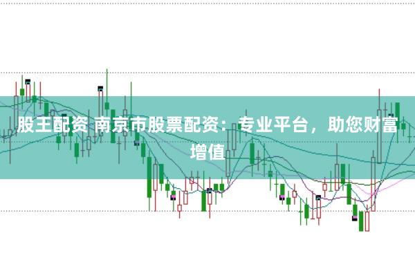 股王配资 南京市股票配资：专业平台，助您财富增值