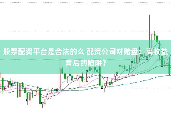 股票配资平台是合法的么 配资公司对赌盘：高收益背后的陷阱？