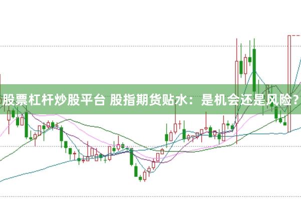 股票杠杆炒股平台 股指期货贴水：是机会还是风险？