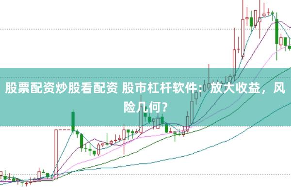 股票配资炒股看配资 股市杠杆软件：放大收益，风险几何？