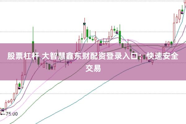 股票杠杆 大智慧鑫东财配资登录入口：快速安全交易