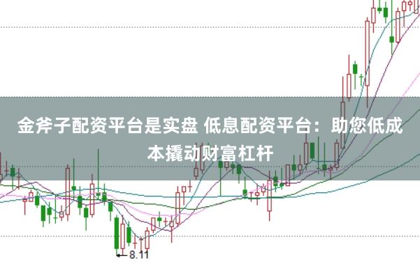 金斧子配资平台是实盘 低息配资平台：助您低成本撬动财富杠杆
