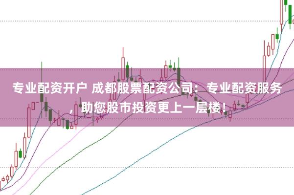 专业配资开户 成都股票配资公司：专业配资服务，助您股市投资更上一层楼！