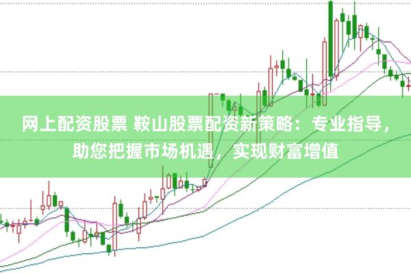 网上配资股票 鞍山股票配资新策略：专业指导，助您把握市场机遇，实现财富增值