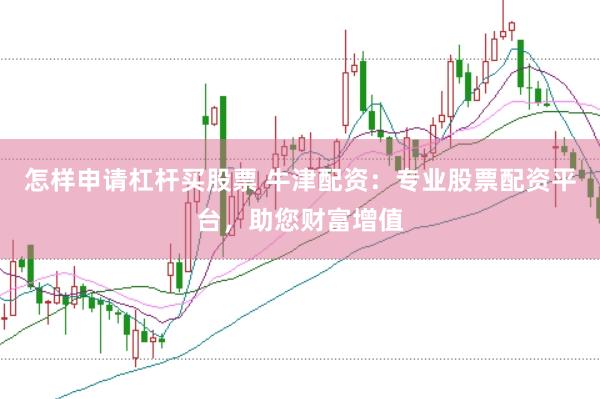 怎样申请杠杆买股票 牛津配资：专业股票配资平台，助您财富增值
