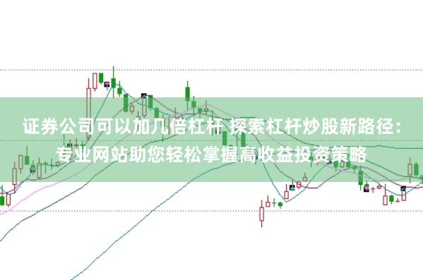证券公司可以加几倍杠杆 探索杠杆炒股新路径：专业网站助您轻松掌握高收益投资策略