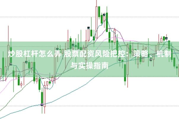 炒股杠杆怎么弄 股票配资风险把控：策略、机制与实操指南