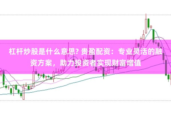 杠杆炒股是什么意思? 贵盈配资：专业灵活的融资方案，助力投资者实现财富增值