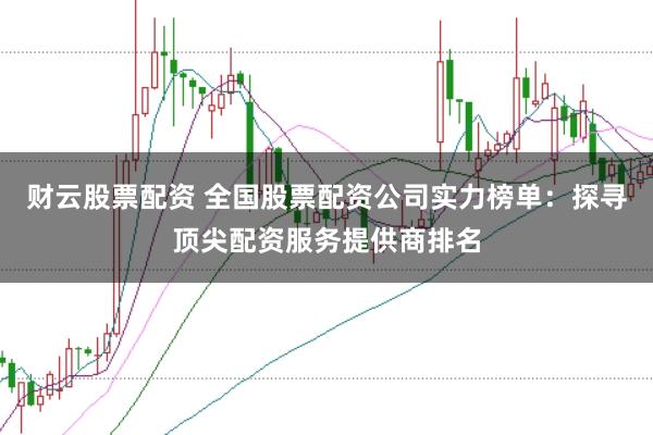 财云股票配资 全国股票配资公司实力榜单：探寻顶尖配资服务提供商排名