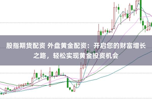 股指期货配资 外盘黄金配资：开启您的财富增长之路，轻松实现黄金投资机会