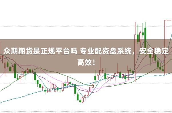 众期期货是正规平台吗 专业配资盘系统，安全稳定高效！